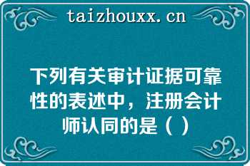 下列有关审计证据可靠性的表述中，注册会计师认同的是（）