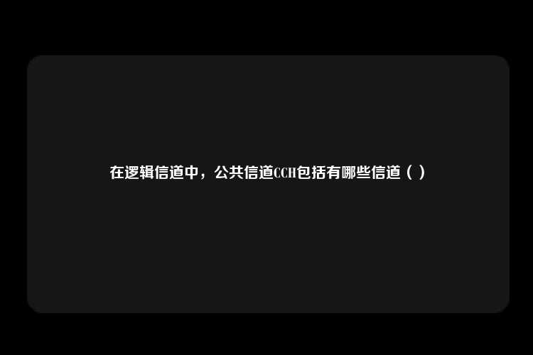 在逻辑信道中，公共信道CCH包括有哪些信道（）