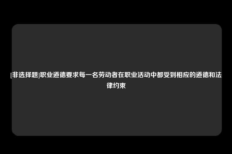 [非选择题]职业道德要求每一名劳动者在职业活动中都受到相应的道德和法律约束