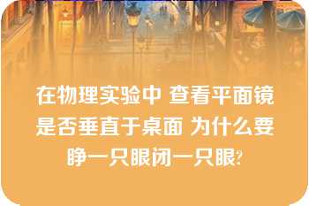 在物理实验中 查看平面镜是否垂直于桌面 为什么要睁一只眼闭一只眼?