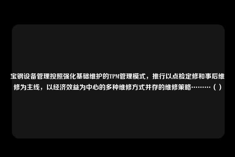 宝钢设备管理按照强化基础维护的TPM管理模式，推行以点检定修和事后维修为主线，以经济效益为中心的多种维修方式并存的维修策略………（）