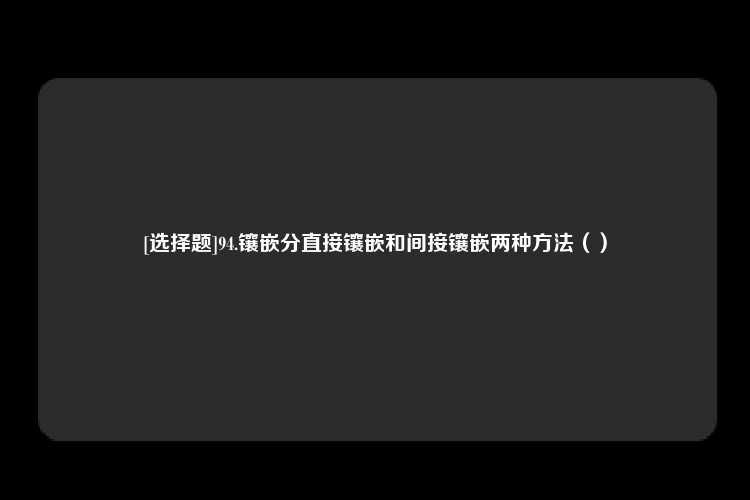 [选择题]94.镶嵌分直接镶嵌和间接镶嵌两种方法（）