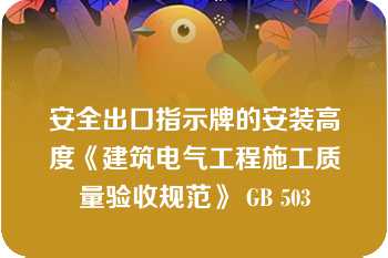 安全出口指示牌的安装高度《建筑电气工程施工质量验收规范》 GB 503