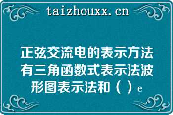 正弦交流电的表示方法有三角函数式表示法波形图表示法和（）e