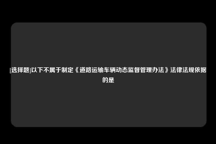 [选择题]以下不属于制定《道路运输车辆动态监督管理办法》法律法规依据的是