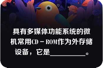 具有多媒体功能系统的微机常用CD－ROM作为外存储设备，它是__________。