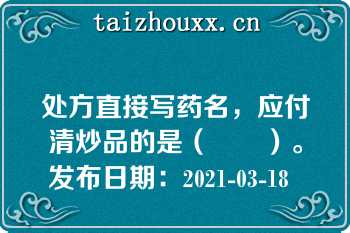 处方直接写药名，应付清炒品的是（　　）。
发布日期：2021-03-18