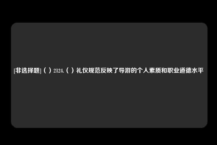 [非选择题]（）2124.（）礼仪规范反映了导游的个人素质和职业道德水平