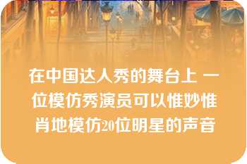 在中国达人秀的舞台上 一位模仿秀演员可以惟妙惟肖地模仿20位明星的声音