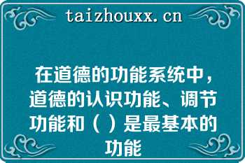 在道德的功能系统中，道德的认识功能、调节功能和（）是最基本的功能