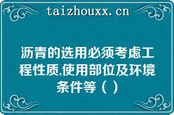 沥青的选用必须考虑工程性质,使用部位及环境条件等（）