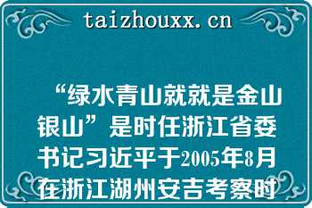 “绿水青山就就是金山银山”是时任浙江省委书记习近平于2005年8月在浙江湖州安吉考察时提出的科学论断（）