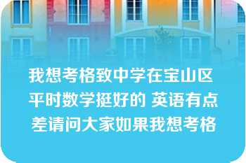 我想考格致中学在宝山区 平时数学挺好的 英语有点差请问大家如果我想考格