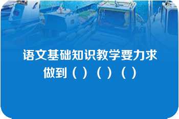 语文基础知识教学要力求做到（）（）（）