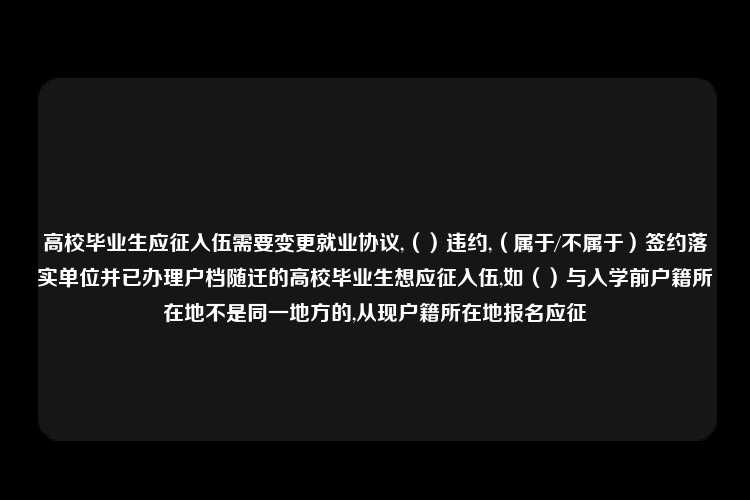 高校毕业生应征入伍需要变更就业协议,（）违约,（属于/不属于）签约落实单位并已办理户档随迁的高校毕业生想应征入伍,如（）与入学前户籍所在地不是同一地方的,从现户籍所在地报名应征