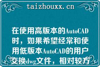 在使用高版本的AutoCAD时，如果希望经常和使用低版本AutoCAD的用户交换dwg文件，相对较方便的方法是以下哪一种（）