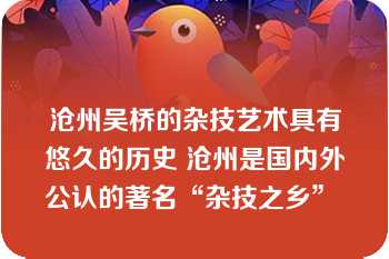 沧州吴桥的杂技艺术具有悠久的历史 沧州是国内外公认的著名“杂技之乡” 