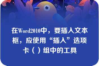 在Word2010中，要插入文本框，应使用“插入”选项卡（）组中的工具