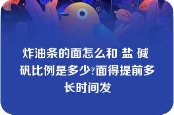 炸油条的面怎么和 盐 碱 矾比例是多少?面得提前多长时间发