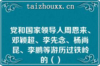 党和国家领导人周恩来、邓颖超、李先念、杨尚昆、李鹏等游历过铁岭的（）