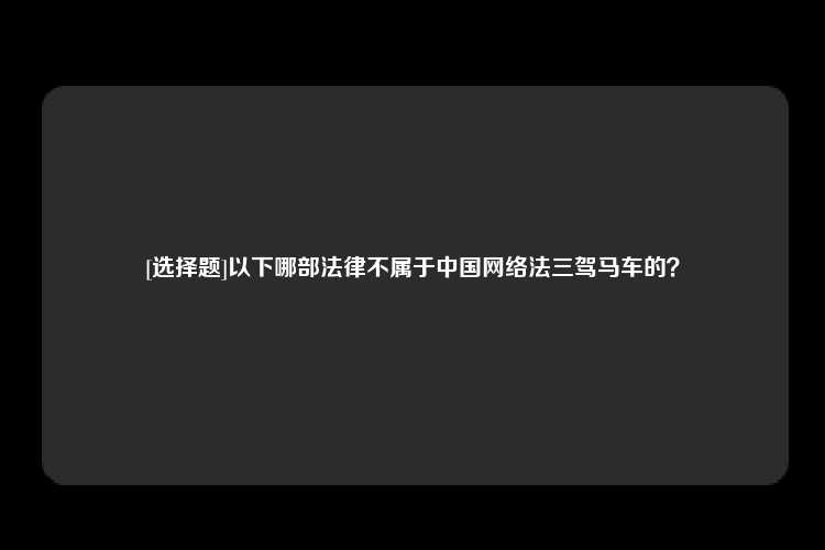 [选择题]以下哪部法律不属于中国网络法三驾马车的？