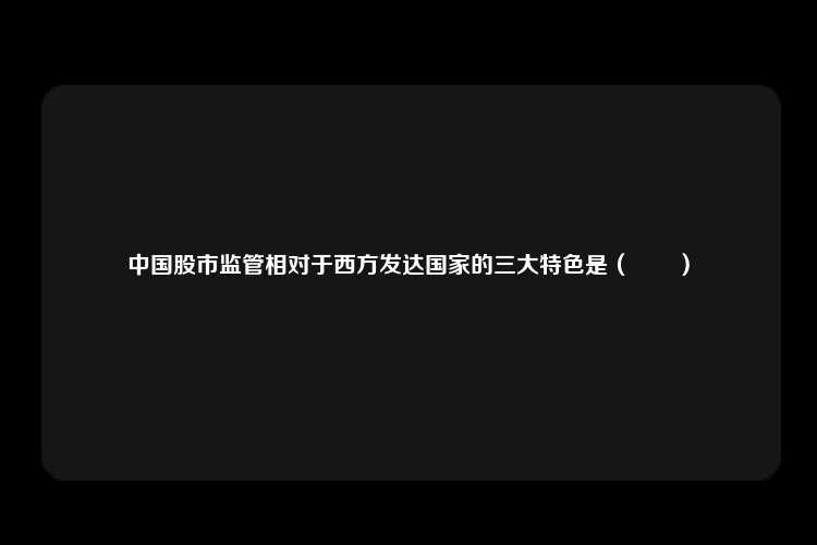 中国股市监管相对于西方发达国家的三大特色是（　　）