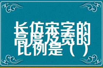 长仿宋字的高度及宽的比例是（）