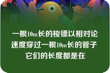 一根10m长的梭镖以相对论速度穿过一根10m长的管子 它们的长度都是在