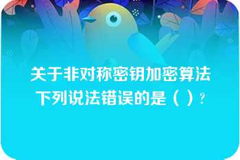 关于非对称密钥加密算法下列说法错误的是（）?