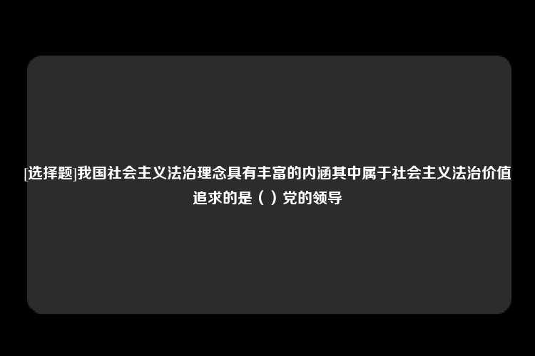 [选择题]我国社会主义法治理念具有丰富的内涵其中属于社会主义法治价值追求的是（）党的领导