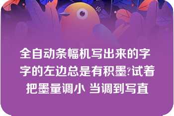 全自动条幅机写出来的字 字的左边总是有积墨?试着把墨量调小 当调到写直