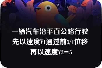 一辆汽车沿平直公路行驶 先以速度V1通过前3/1位移 再以速度V2=5