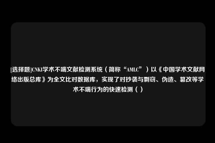 [选择题]CNKI学术不端文献检测系统（简称“AMLC”）以《中国学术文献网络出版总库》为全文比对数据库，实现了对抄袭与剽窃、伪造、篡改等学术不端行为的快速检测（）