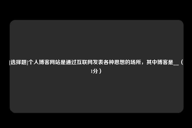 [选择题]个人博客网站是通过互联网发表各种思想的场所，其中博客是__（1分）