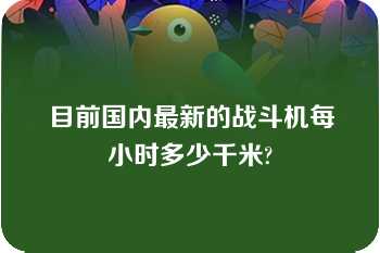 目前国内最新的战斗机每小时多少千米?