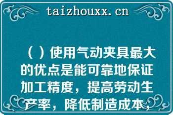 （）使用气动夹具最大的优点是能可靠地保证加工精度，提高劳动生产率，降低制造成本，改善工人的劳动条件