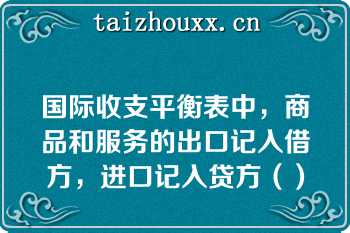 国际收支平衡表中，商品和服务的出口记入借方，进口记入贷方（）