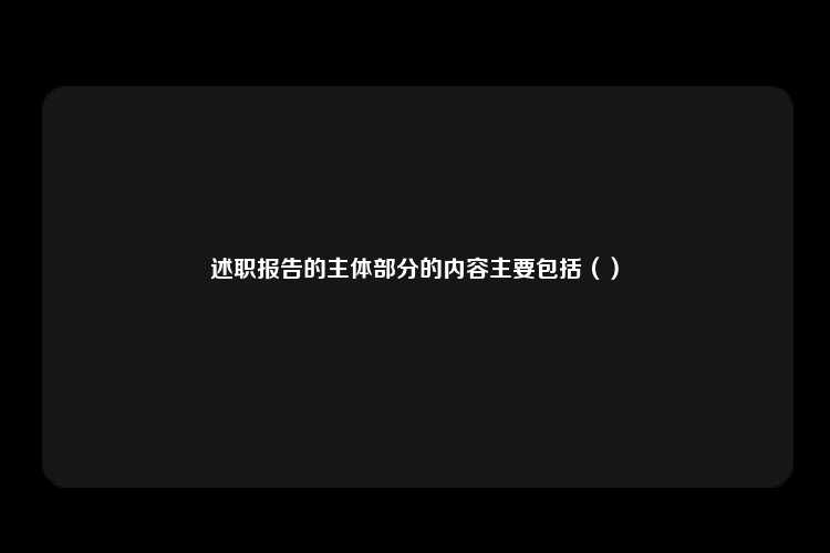 述职报告的主体部分的内容主要包括（）