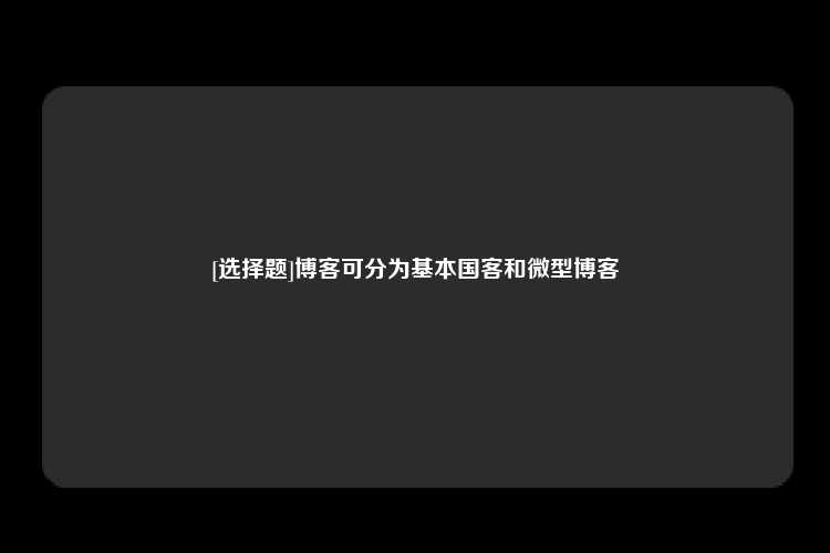 [选择题]博客可分为基本国客和微型博客