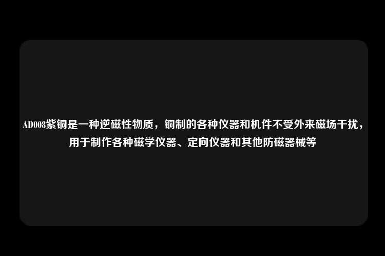 AD008紫铜是一种逆磁性物质，铜制的各种仪器和机件不受外来磁场干扰，用于制作各种磁学仪器、定向仪器和其他防磁器械等