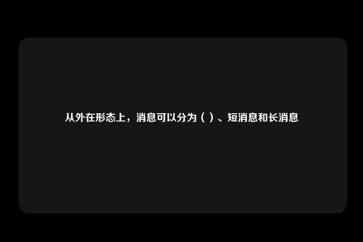 从外在形态上，消息可以分为（）、短消息和长消息