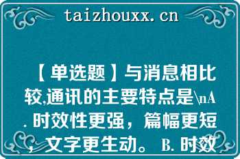 【单选题】与消息相比较,通讯的主要特点是\nA. 时效性更强，篇幅更短，文字更生动。 B. 时效性弱，篇幅更长，文字更生动。 C. 时效性相似，篇幅差不多，文字更简炼。 D. 时效性较弱，长短灵活，文字更生动\n