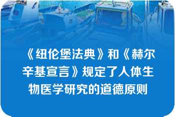 《纽伦堡法典》和《赫尔辛基宣言》规定了人体生物医学研究的道德原则