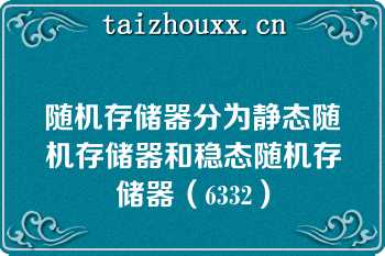 随机存储器分为静态随机存储器和稳态随机存储器（6332）