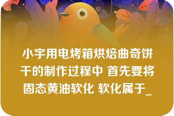 小宇用电烤箱烘焙曲奇饼干的制作过程中 首先要将固态黄油软化 软化属于_