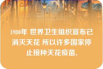 1980年 世界卫生组织宣布已消灭天花 所以许多国家停止接种天花疫苗．