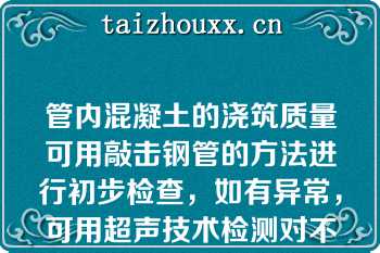 管内混凝土的浇筑质量可用敲击钢管的方法进行初步检查，如有异常，可用超声技术检测对不密实部位，可用钻孔压浆法进行补强，然后将钻孔补焊封牢（）