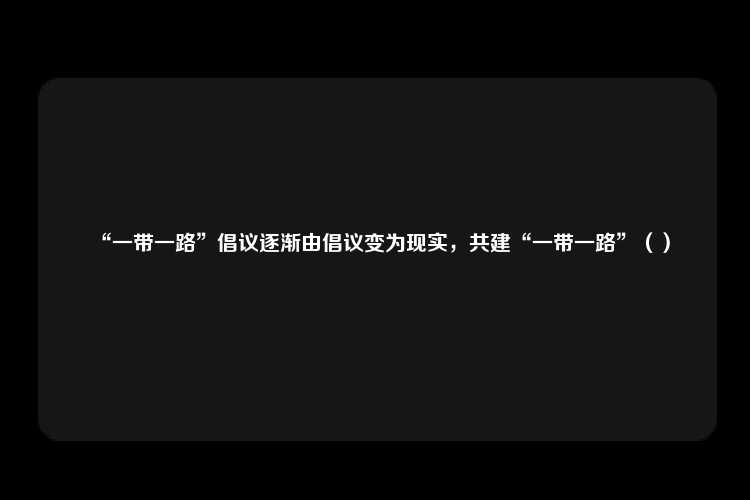 “一带一路”倡议逐渐由倡议变为现实，共建“一带一路”（）