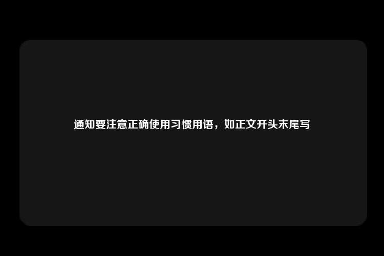 通知要注意正确使用习惯用语，如正文开头末尾写