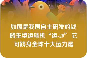 如图是我国自主研发的战略重型运输机“运-20” 它可跻身全球十大运力最